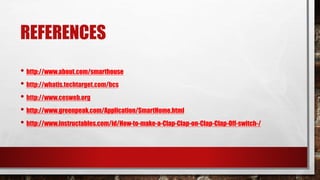 REFERENCES
• http://www.about.com/smarthouse
• http://whatis.techtarget.com/bcs
• http://www.cesweb.org
• http://www.greenpeak.com/Application/SmartHome.html
• http://www.instructables.com/id/How-to-make-a-Clap-Clap-on-Clap-Clap-Off-switch-/
 