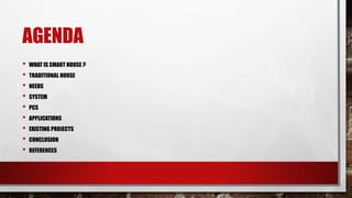 AGENDA
• WHAT IS SMART HOUSE ?
• TRADITIONAL HOUSE
• NEEDS
• SYSTEM
• PCS
• APPLICATIONS
• EXISTING PROJECTS
• CONCLUSION
• REFERENCES
 