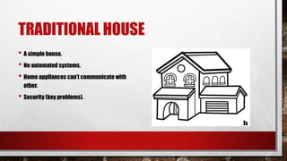 TRADITIONAL HOUSE
• A simple house.
• No automated systems.
• Home appliances can’t communicate with
other.
• Security (key problems).
 
