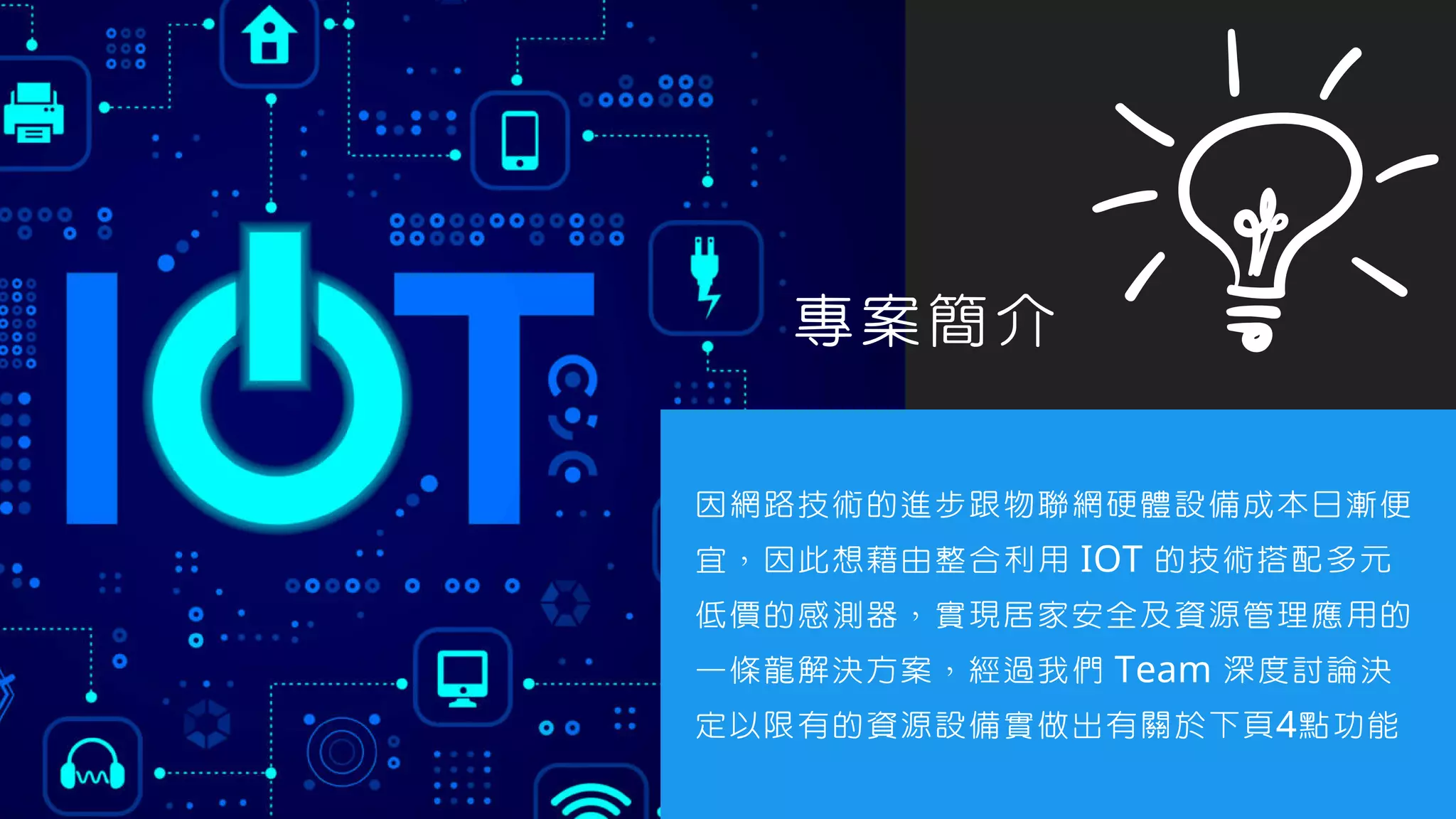 因網路技術的進步跟物聯網硬體設備成本日漸便
宜，因此想藉由整合利用 IOT 的技術搭配多元
低價的感測器，實現居家安全及資源管理應用的
一條龍解決方案，經過我們 Team 深度討論決
定以限有的資源設備實做出有關於下頁4點功能
專案簡介
 