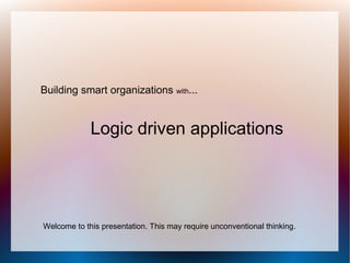 Building smart organizations with...


             Logic driven applications




Welcome to this presentation. This may require unconventional thinking.
 