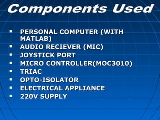  PERSONAL COMPUTER (WITHPERSONAL COMPUTER (WITH
MATLAB)MATLAB)
 AUDIO RECIEVER (MIC)AUDIO RECIEVER (MIC)
 JOYSTICK PORTJOYSTICK PORT
 MICRO CONTROLLER(MOC3010)MICRO CONTROLLER(MOC3010)
 TRIACTRIAC
 OPTO-ISOLATOROPTO-ISOLATOR
 ELECTRICAL APPLIANCEELECTRICAL APPLIANCE
 220V SUPPLY220V SUPPLY
 