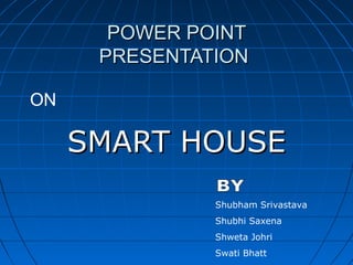 POWER POINTPOWER POINT
PRESENTATIONPRESENTATION
SMART HOUSESMART HOUSE
ON
Shubham Srivastava
Shubhi Saxena
Shweta Johri
Swati Bhatt
 