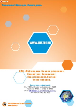 2013/6

Технологии Z-Wave для «Умного дома»

WWW.AIISTUE.RU

ООО «Мобильные бизнес решения»:
Консалтинг, Инжиниринг,
Проектирование,Монтаж,
Пуско-наладка.
Контактная информация:
РФ, 440026, г.Пенза, ул.Володарского 2-204
тел/факс: (8412) 63-64-88, 25-24-89
email: info@aiistue.ru, proeffect58@yandex.ru
24/7 моб.: +7 963 109 3636

ООО «Мобильные Бизнес Решения»
www.aiistue.ru

 