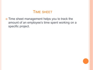 TIME SHEET
 Time sheet management helps you to track the
amount of an employee’s time spent working on a
specific project.
 