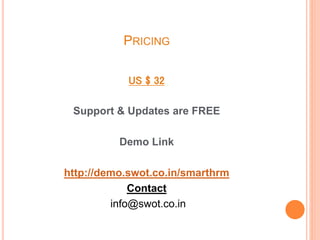 PRICING
US $ 32
Support & Updates are FREE
Demo Link
http://demo.swot.co.in/smarthrm
Contact
info@swot.co.in
 