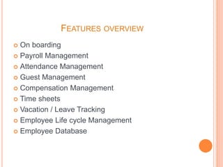 FEATURES OVERVIEW
 On boarding
 Payroll Management
 Attendance Management
 Guest Management
 Compensation Management
 Time sheets
 Vacation / Leave Tracking
 Employee Life cycle Management
 Employee Database
 