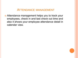 ATTENDANCE MANAGEMENT
 Attendance management helps you to track your
employees, check in and last check out time and
also it shows your employee attendance detail in
calendar view.
 