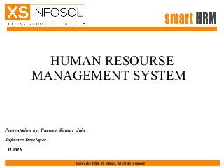 HUMAN RESOURSE
MANAGEMENT SYSTEM
Presentation by: Praveen Kumar Jain
Software Developer
HRMS
Copyright 2015. XS Infosol. All rights reserved
 