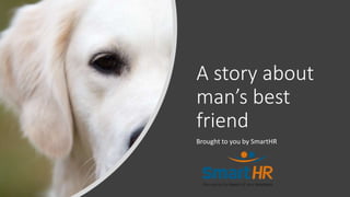 A story about
man’s best
friend
Brought to you by SmartHR
 