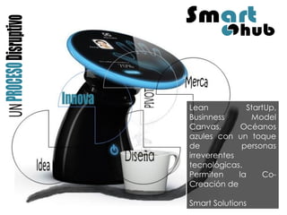Lean StartUp, Businness Model Canvas, Océanos azules con un toque de personas irreverentes tecnológicas. Permiten la Co- Creación de Smart Solutions  