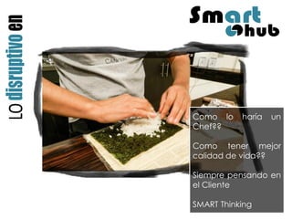 Como lo haría un Chef?? 
Como tener mejor calidad de vida?? 
Siempre pensando en el Cliente 
SMART Thinking  