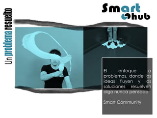 El enfoque a problemas, donde las ideas fluyen y las soluciones resuelven algo nunca pensado 
Smart Community  