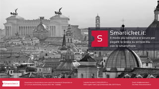 Email: info@smarticket.it
Sito Web: www.smarticket.it
Smarticket.it e Smarticket.eu sono marchi di proprietà di Smarticket srl
C.F. e P.IVA 13453721006, Numero REA: RM - 1448382
Capitale Sociale € 2.300.000,00 i.v.
Sede Legale: Viale Luigi Schiavonetti 286, 00173 Roma.Smarticket.it
 