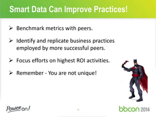 Smart Data Can Improve Practices! 
 Benchmark metrics with peers. 
 Identify and replicate business practices 
employed by more successful peers. 
 Focus efforts on highest ROI activities. 
 Remember - You are not unique! 
13 
 