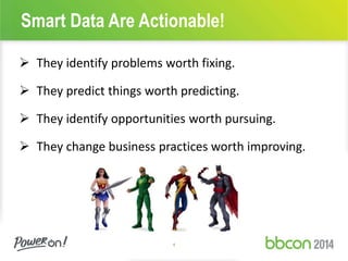 Smart Data Are Actionable! 
 They identify problems worth fixing. 
 They predict things worth predicting. 
 They identify opportunities worth pursuing. 
 They change business practices worth improving. 
4 
 