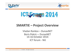 SMARTIE – Project Overview
© 2014 – All rights reservedwww.smartie-project.eu
SMARTIE – Project Overview
Vladan Rankov – DunavNET
Boris Pokric – DunavNET
14-16 October 2014
ICT forum - Niš
 