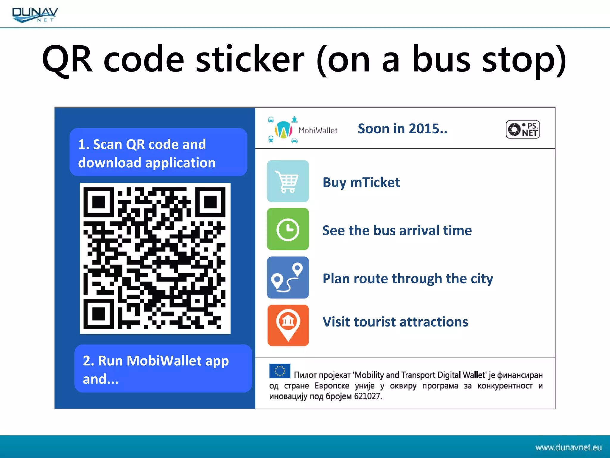 QR code sticker (on a bus stop)
Buy mTicket
See the bus arrival time
Plan route through the city
Visit tourist attractions
Soon in 2015..
2. Run MobiWallet app
and...
1. Scan QR code and
download application
 