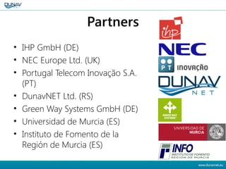 Partners
• IHP GmbH (DE)
• NEC Europe Ltd. (UK)
• Portugal Telecom Inovação S.A.
(PT)
• DunavNET Ltd. (RS)
• Green Way Systems GmbH (DE)
• Universidad de Murcia (ES)
• Instituto de Fomento de la
Región de Murcia (ES)
 