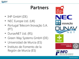 Partners
• IHP GmbH (DE)
• NEC Europe Ltd. (UK)
• Portugal Telecom Inovação S.A.
(PT)
• DunavNET Ltd. (RS)
• Green Way Sys...