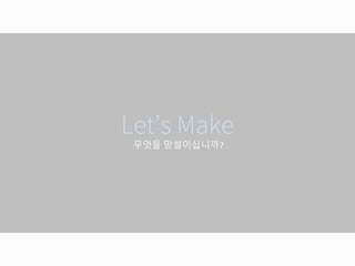무엇을 망설이십니까?
Let’s Make
 