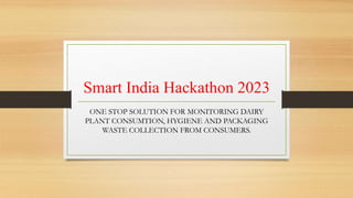 Smart India Hackathon 2023
ONE STOP SOLUTION FOR MONITORING DAIRY
PLANT CONSUMTION, HYGIENE AND PACKAGING
WASTE COLLECTION FROM CONSUMERS.
 