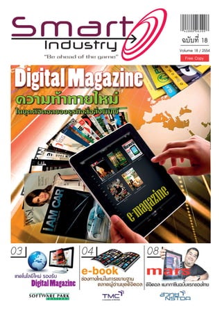 ฉบับที่ 18
                                                                       Volume 18 / 2554



Digital Magazine
ความทาทายใหม
ในยุคดิจิตอลของธุรกิจสื่อสิ่งพิมพ




                                                         g az ine
                                                 e- ma

03                         04                           08
เทคโนโลยี ใหม รองรับ
                           e-book
                           ชองทางใหม ในการขยายฐาน
                                                        mars
        Digital Magazine           ตลาดผูอานยุคดิจิตอล ดิจตอล แมกกาซีนฉบับแรกของไทย
                                                            ิ
 