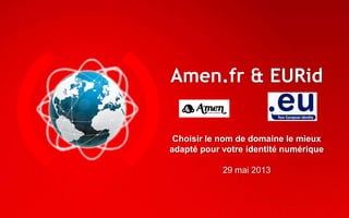 Amen.fr & EURid
Choisir le nom de domaine le mieux
adapté pour votre identité numérique
29 mai 2013
 