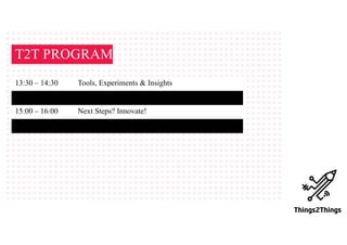 T2T PROGRAM
13:30 – 14:30 Tools, Experiments & Insights
14:30 – 15:00 Break (with performance)
15:00 – 16:00 Next Steps? Innovate!
16:00 Drinks
 