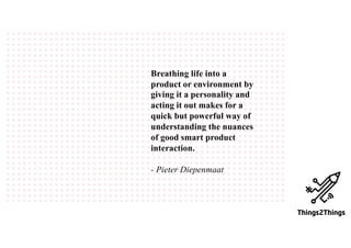 Breathing life into a
product or environment by
giving it a personality and
acting it out makes for a
quick but powerful way of
understanding the nuances
of good smart product
interaction.
- Pieter Diepenmaat
 