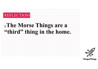 REFLECTIONS
3.The Morse Things are a
“third” thing in the home.
 