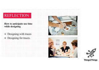 How to anticipate use time
while designing
» Designing with traces
» Designing for traces.
REFLECTION
 