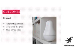 Explored
» Material Exploration
» More about the ghost
» It has a wide smile
OUTCOMES
 