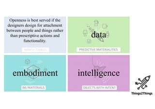 data
Openness is best served if the
designers design for attachment
between people and things rather
than prescriptive actions and
functionality.
embodiment intelligence
 