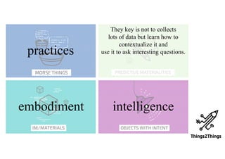 practices
embodiment intelligence
They key is not to collects
lots of data but learn how to
contextualize it and
use it to ask interesting questions.
 