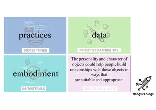 datapractices
embodiment
The personality and character of
objects could help people build
relationships with these objects in
ways that
are suitable and appropriate.
 