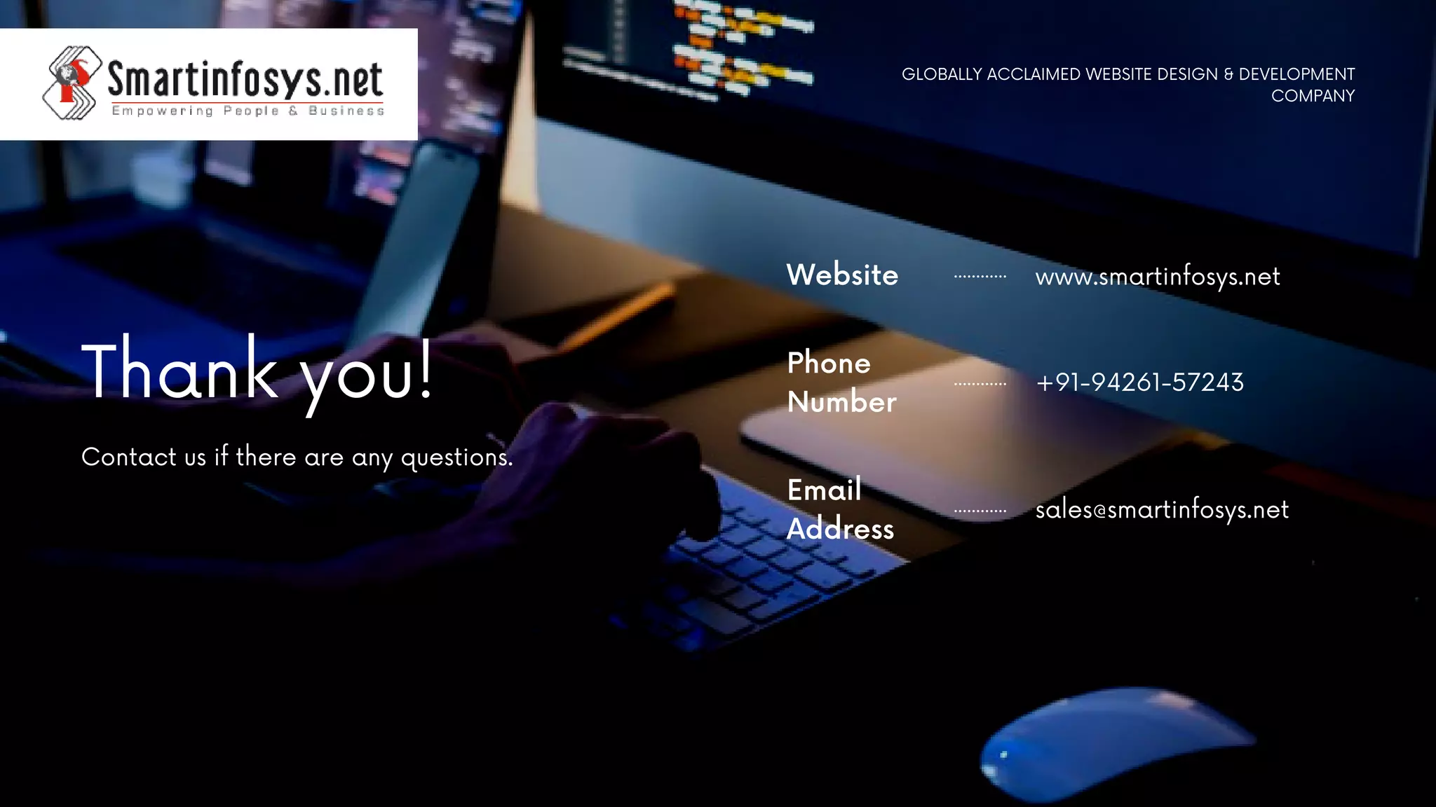 Thank you!
Contact us if there are any questions.
Website www.smartinfosys.net
Phone
Number
+91-94261-57243
Email
Address
sales@smartinfosys.net
GLOBALLY ACCLAIMED WEBSITE DESIGN & DEVELOPMENT
COMPANY
 