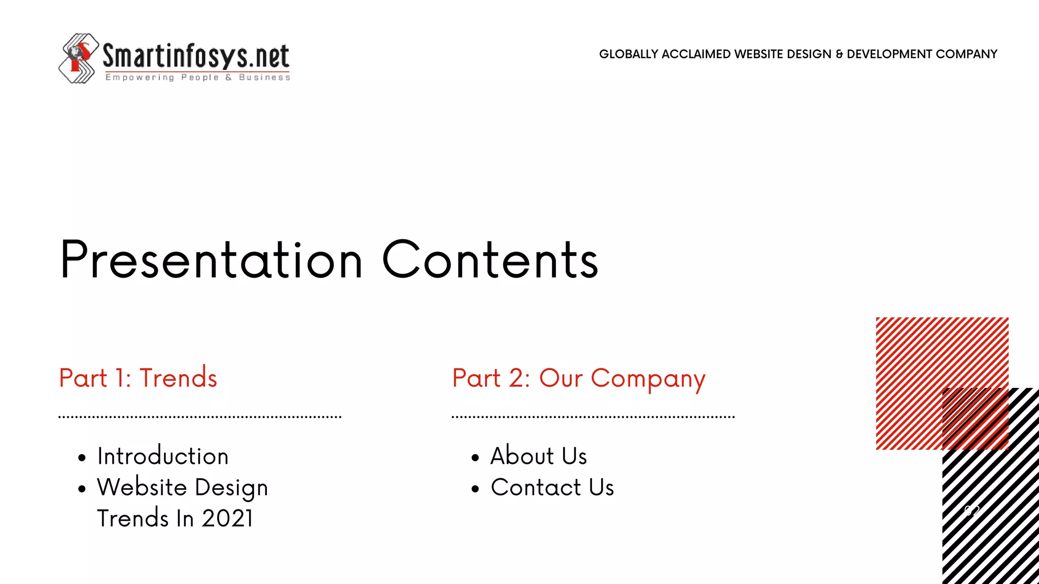 Part 1: Trends
Introduction
Website Design
Trends In 2021
Part 2: Our Company
About Us
Contact Us
Presentation Contents
02
GLOBALLY ACCLAIMED WEBSITE DESIGN & DEVELOPMENT COMPANY
 