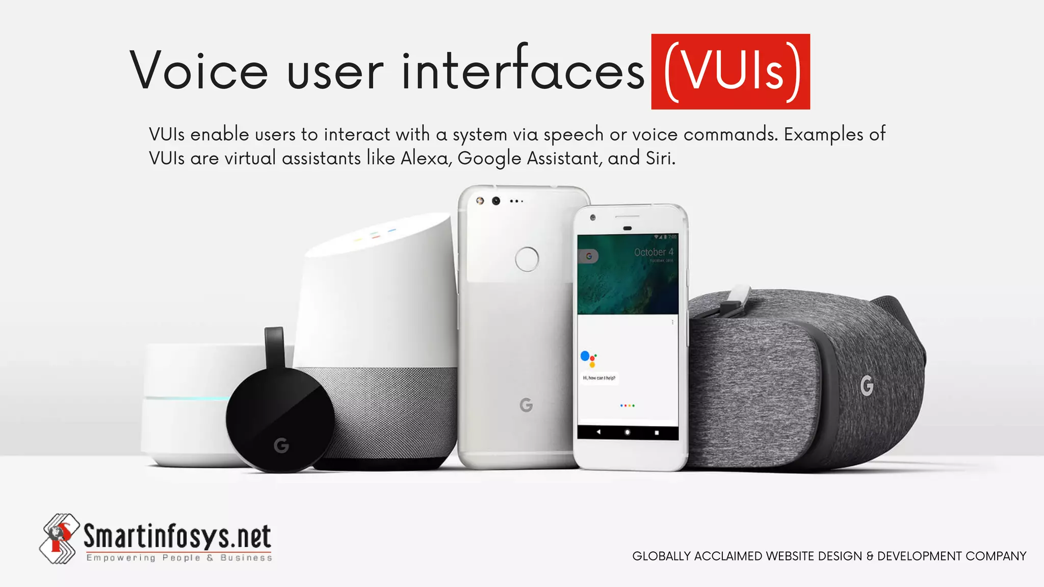 Voice user interfaces (VUIs)
VUIs enable users to interact with a system via speech or voice commands. Examples of
VUIs are virtual assistants like Alexa, Google Assistant, and Siri.
GLOBALLY ACCLAIMED WEBSITE DESIGN & DEVELOPMENT COMPANY
 