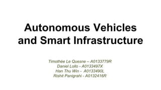 Autonomous Vehicles and Smart Infrastructure 
Timothée Le Quesne –A0133779R 
Daniel Lollo -A0133497X 
Han Thu Win -A0133490L 
Rishit Panigrahi -A0132416R  