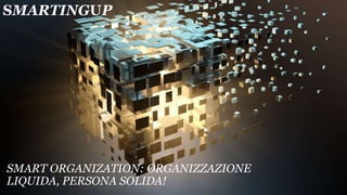 SMARTINGUP
SMART ORGANIZATION: ORGANIZZAZIONE
LIQUIDA, PERSONA SOLIDA!
 