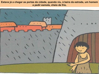 Estava já a chegar as portas da cidade, quando viu, à beira da estrada, um homem
                           a pedir esmola, cheio de frio.
 