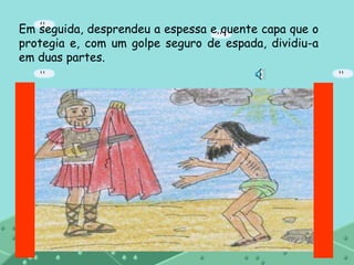 Em seguida, desprendeu a espessa e quente capa que o
protegia e, com um golpe seguro de espada, dividiu-a
em duas partes.
 