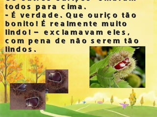 Os outros ouriços  olharam todos para cima. - É verdade. Que ouriço tão bonito! É realmente muito lindo! – exclamavam eles, com pena de não serem tão lindos. 