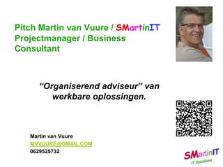 Pitch Martin van Vuure / SMartinIT
Projectmanager / Business
Consultant
“Organiserend adviseur” van
werkbare oplossingen.
Martin van Vuure
MVVUURE@GMAIL.COM
0629525732
 