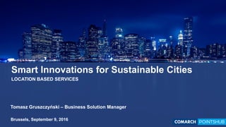 Smart Innovations for Sustainable Cities
LOCATION BASED SERVICES
Tomasz Gruszczyński – Business Solution Manager
Brussels, September 9, 2016
 