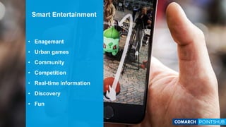 Smart Entertainment
• Enagemant
• Urban games
• Community
• Competition
• Real-time information
• Discovery
• Fun
 