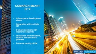 • Urban space development
vision
• Integration with multiple
ICT
• Comarch delivers rich
media touchpoints
• Interaction with residents,
tourists and business
partners
• Enhance quality of life
COMARCH SMART
CITY
 