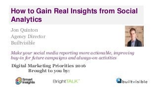 Digital Marketing Priorities 2016
Brought to you by:
How to Gain Real Insights from Social
Analytics
Jon Quinton
Agency Director
Builtvisible
Make your social media reporting more actionable, improving
buy-in for future campaigns and always-on activities
 