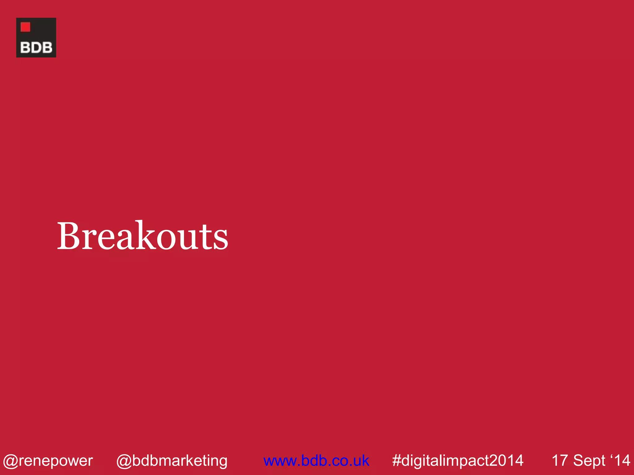 Breakouts 
@renepower @bdbmarketing www.bdb.co.uk #digitalimpact2014 17 Sept ‘14 
 